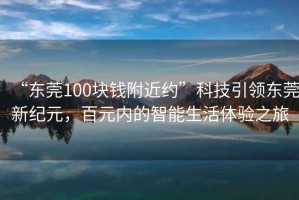 “東莞100塊錢附近約”科技引領(lǐng)東莞新紀元，百元內(nèi)的智能生活體驗之旅