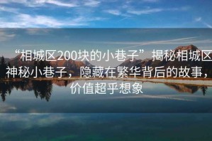 “相城區(qū)200塊的小巷子”揭秘相城區(qū)神秘小巷子，隱藏在繁華背后的故事，價(jià)值超乎想象
