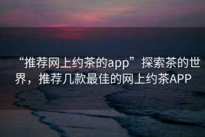 “推薦網(wǎng)上約茶的app”探索茶的世界，推薦幾款最佳的網(wǎng)上約茶APP
