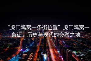 “虎門雞窩一條街位置”虎門雞窩一條街，歷史與現(xiàn)代的交融之地