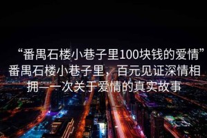 “番禺石樓小巷子里100塊錢(qián)的愛(ài)情”番禺石樓小巷子里，百元見(jiàn)證深情相擁—一次關(guān)于愛(ài)情的真實(shí)故事