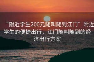 “附近學(xué)生200元隨叫隨到江門”附近學(xué)生的便捷出行，江門隨叫隨到的經(jīng)濟(jì)出行方案