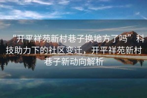 “開平祥苑新村巷子換地方了嗎”科技助力下的社區(qū)變遷，開平祥苑新村巷子新動(dòng)向解析