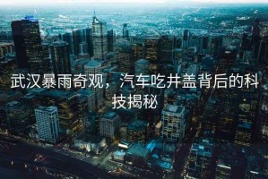 武漢暴雨奇觀，汽車吃井蓋背后的科技揭秘