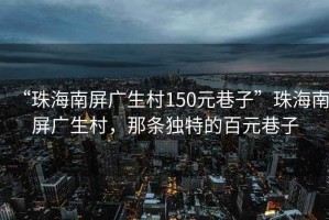 “珠海南屏廣生村150元巷子”珠海南屏廣生村，那條獨(dú)特的百元巷子