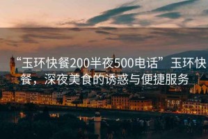 “玉環(huán)快餐200半夜500電話”玉環(huán)快餐，深夜美食的誘惑與便捷服務(wù)
