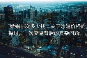 “嫖娼一次多少錢”關(guān)于嫖娼價(jià)格的探討，一次交易背后的復(fù)雜問(wèn)題