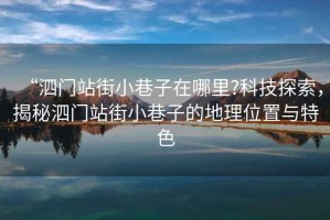 “泗門站街小巷子在哪里?科技探索，揭秘泗門站街小巷子的地理位置與特色