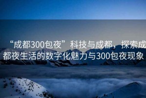“成都300包夜”科技與成都，探索成都夜生活的數(shù)字化魅力與300包夜現(xiàn)象