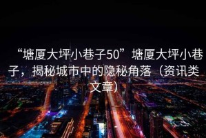 “塘廈大坪小巷子50”塘廈大坪小巷子，揭秘城市中的隱秘角落（資訊類文章）