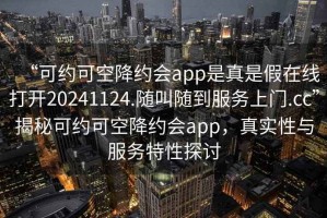 “可約可空降約會app是真是假在線打開20241124.隨叫隨到服務(wù)上門.cc”揭秘可約可空降約會app，真實性與服務(wù)特性探討