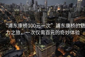 “浦東康橋100元一次”浦東康橋的魅力之旅，一次僅需百元的奇妙體驗(yàn)