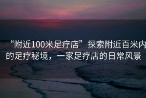 “附近100米足療店”探索附近百米內(nèi)的足療秘境，一家足療店的日常風(fēng)景