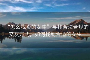 “怎么找賣(mài)的女生”尋找合法合規(guī)的交友方式，如何找到合適的女生