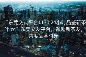 “東莞交友平臺(tái)1130.24小時(shí)品鑒新茶葉.cc”東莞交友平臺(tái)，邂逅新茶友，共度品鑒時(shí)光