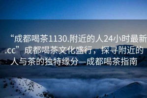 “成都喝茶1130.附近的人24小時(shí)最新.cc”成都喝茶文化盛行，探尋附近的人與茶的獨(dú)特緣分—成都喝茶指南