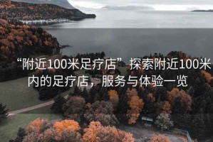 “附近100米足療店”探索附近100米內(nèi)的足療店，服務與體驗一覽