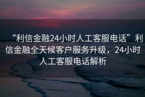 “利信金融24小時人工客服電話”利信金融全天候客戶服務(wù)升級，24小時人工客服電話解析