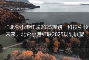 “北侖小港紅聯(lián)2025規(guī)劃”科技引領未來，北侖小港紅聯(lián)2025規(guī)劃展望