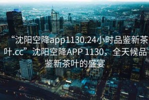 “沈陽空降app1130.24小時(shí)品鑒新茶葉.cc”沈陽空降A(chǔ)PP 1130，全天候品鑒新茶葉的盛宴