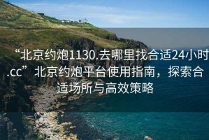 “北京約炮1130.去哪里找合適24小時(shí).cc”北京約炮平臺(tái)使用指南，探索合適場(chǎng)所與高效策略