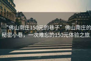 “佛山南莊150元的巷子”佛山南莊的秘密小巷，一次難忘的150元體驗之旅