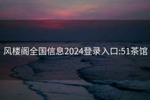 風(fēng)樓閣全國信息2024登錄入口:51茶館