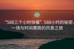 “588三個(gè)小時(shí)快餐”588小時(shí)的秘密，一場與時(shí)間賽跑的風(fēng)景之旅