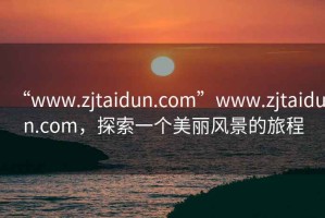 “www.zjtaidun.com”www.zjtaidun.com，探索一個美麗風景的旅程