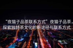 “夜貓子品茶聯(lián)系方式”夜貓子品茶，探索獨(dú)特茶文化的新途徑與聯(lián)系方式