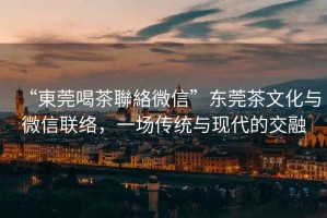 “東莞喝茶聯(lián)絡(luò)微信”東莞茶文化與微信聯(lián)絡(luò)，一場(chǎng)傳統(tǒng)與現(xiàn)代的交融
