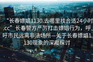 “長春嫖娼1130.去哪里找合適24小時(shí).cc”長春警方嚴(yán)厲打擊嫖娼行為，呼吁市民遠(yuǎn)離非法場所—關(guān)于長春嫖娼1130現(xiàn)象的深度探討