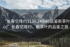 “長春空降約1130.24小時品鑒新茶葉.cc”長春空降約，新茶葉的品鑒之旅