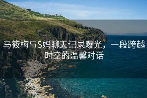 馬筱梅與S媽聊天記錄曝光，一段跨越時空的溫馨對話