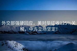 外交部強(qiáng)硬回應(yīng)，美對華征收125%關(guān)稅，中方立場堅定！