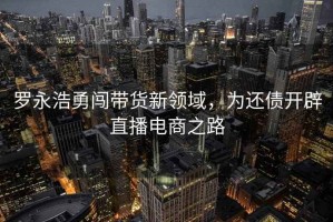 羅永浩勇闖帶貨新領(lǐng)域，為還債開辟直播電商之路