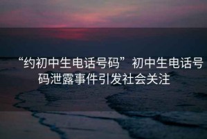 “約初中生電話號(hào)碼”初中生電話號(hào)碼泄露事件引發(fā)社會(huì)關(guān)注