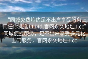 “同城免費(fèi)炮約足不出戶享受服務(wù)上門任你挑選1114d.官網(wǎng)永久地址1.cc”同城便捷服務(wù)，足不出戶享受多元化上門服務(wù)，官網(wǎng)永久地址1.cc