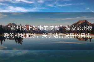 “彭州晚上站街的快餐”探索彭州夜晚的神秘面紗，關(guān)于站街快餐的資訊