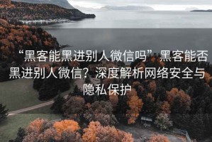 “黑客能黑進別人微信嗎”黑客能否黑進別人微信？深度解析網(wǎng)絡安全與隱私保護