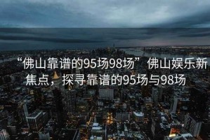 “佛山靠譜的95場(chǎng)98場(chǎng)”佛山娛樂(lè)新焦點(diǎn)，探尋靠譜的95場(chǎng)與98場(chǎng)