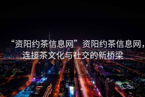 “資陽(yáng)約茶信息網(wǎng)”資陽(yáng)約茶信息網(wǎng)，連接茶文化與社交的新橋梁