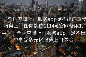 “全國(guó)空降上門(mén)服務(wù)app足不出戶享受服務(wù)上門(mén)任你挑選1114A.官網(wǎng)備用1.中國(guó)”全國(guó)空降上門(mén)服務(wù)app，足不出戶享受多元化服務(wù)上門(mén)體驗(yàn)