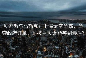 貝索斯與馬斯克正上演太空爭霸，爭奪政府訂單，科技巨頭誰能笑到最后？