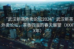 “武漢新茶外賣論壇2024”武漢新茶外賣論壇，茶香四溢的春天展望（XXXX年）