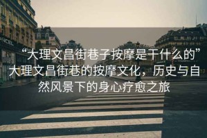 “大理文昌街巷子按摩是干什么的”大理文昌街巷的按摩文化，歷史與自然風(fēng)景下的身心療愈之旅