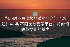 “4小時(shí)不限次數(shù)品茶的平臺(tái)”全新上線！4小時(shí)不限次數(shù)品茶平臺(tái)，帶你領(lǐng)略茶文化的魅力