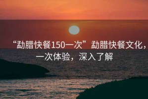 “勐臘快餐150一次”勐臘快餐文化，一次體驗(yàn)，深入了解
