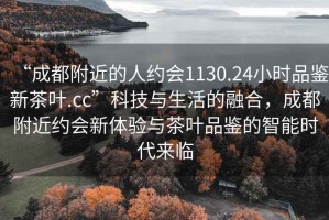 “成都附近的人約會1130.24小時品鑒新茶葉.cc”科技與生活的融合，成都附近約會新體驗與茶葉品鑒的智能時代來臨