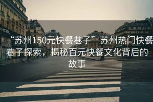 “蘇州150元快餐巷子”蘇州熱門快餐巷子探索，揭秘百元快餐文化背后的故事